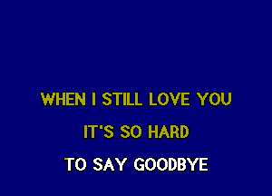 WHEN I STILL LOVE YOU
IT'S SO HARD
TO SAY GOODBYE