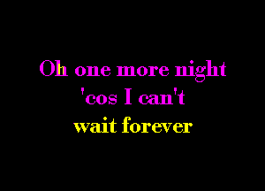 Oh one more night

'cos I can't
wait forever