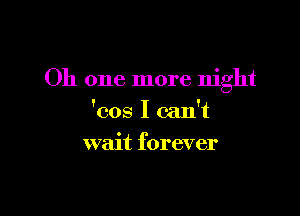 Oh one more night

'cos I can't
wait forever