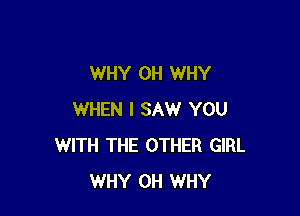 WHY 0H WHY

WHEN I SAW YOU
WITH THE OTHER GIRL
WHY 0H WHY