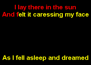 I lay there in the sun
And felt it caressing my face

As I fell asleep and dreamed