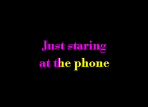 Just staring

at the phone