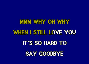 MMM WHY 0H WHY

WHEN I STILL LOVE YOU
IT'S SO HARD TO
SAY GOODBYE