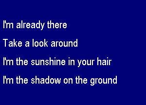 I'm already there
Take a look around

I'm the sunshine in your hair

I'm the shadow on the ground