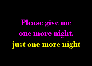 Please give me

one more night,

just one more night

g