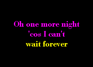 Oh one more night

'cos I can't
wait forever