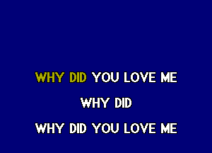 WHY DID YOU LOVE ME
WHY DID
WHY DID YOU LOVE ME