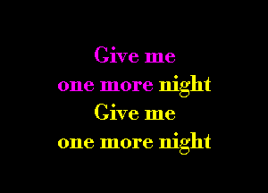 Give me
one more night
Give me

one more night