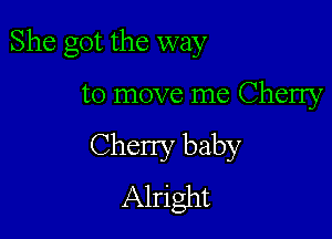 She got the way

to move me Cherry
Cherry baby
Alright