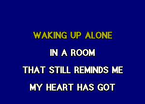 WAKING UP ALONE

IN A ROOM
THAT STILL REMINDS ME
MY HEART HAS GOT