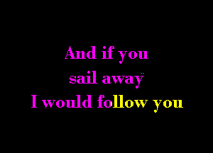 And if you
sail away

I would follow you