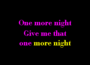One more night

Give me that
one more night