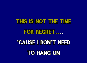 THIS IS NOT THE TIME

FOR REGRET....
'CAUSE I DON'T NEED
TO HANG 0N