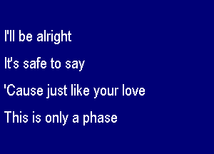 I'll be alright
lfs safe to say

'Cause just like your love

This is only a phase