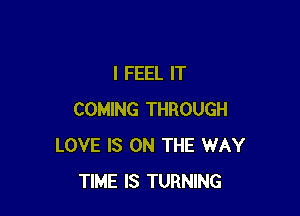 I FEEL IT

COMING THROUGH
LOVE IS ON THE WAY
TIME IS TURNING