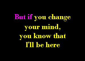 But if you change
your mind,
you know that
I'll be here

Q