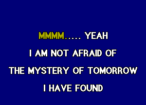 MMMM ..... YEAH

I AM NOT AFRAID OF
THE MYSTERY 0F TOMORROW
I HAVE FOUND