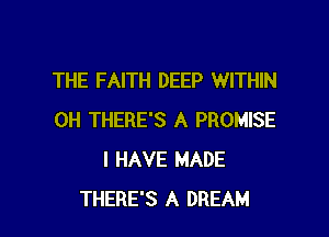 THE FAITH DEEP WITHIN

0H THERE'S A PROMISE
I HAVE MADE
THERE'S A DREAM
