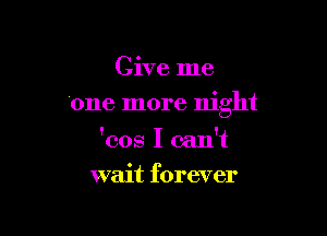 Give me

one more night

'cos I can't
wait forever