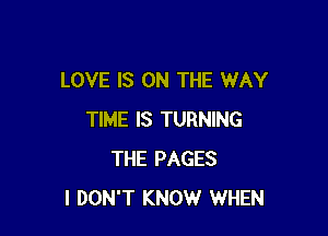 LOVE IS ON THE WAY

TIME IS TURNING
THE PAGES
I DON'T KNOW WHEN