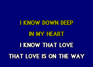 I KNOW DOWN DEEP

IN MY HEART
I KNOW THAT LOVE
THAT LOVE IS ON THE WAY