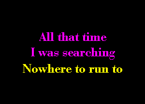 All that time

I was searching

N owhere to run to