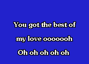 You got the best of

my love ooooooh

Ohohohohoh