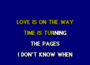 LOVE IS ON THE WAY

TIME IS TURNING
THE PAGES
I DON'T KNOW WHEN