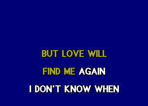 BUT LOVE WILL
FIND ME AGAIN
I DON'T KNOW WHEN