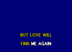 BUT LOVE WILL
FIND ME AGAIN