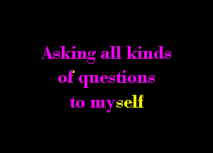 Asking all kinds

of questions

to myself