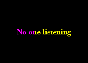 No one listening