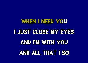 WHEN I NEED YOU

I JUST CLOSE MY EYES
AND I'M WITH YOU
AND ALL THAT I SO