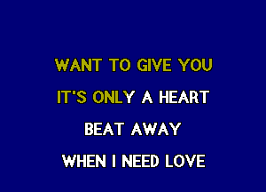 WANT TO GIVE YOU

IT'S ONLY A HEART
BEAT AWAY
WHEN I NEED LOVE