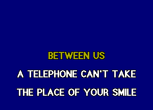 BETWEEN US
A TELEPHONE CAN'T TAKE
THE PLACE OF YOUR SMILE