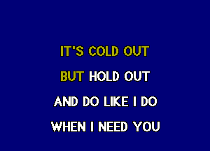 IT'S COLD OUT

BUT HOLD OUT
AND DO LIKE I DO
WHEN I NEED YOU