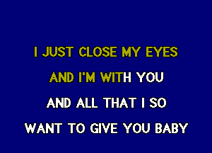 I JUST CLOSE MY EYES

AND I'M WITH YOU
AND ALL THAT I SO
WANT TO GIVE YOU BABY