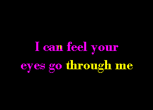 I can feel your

eyes go through me