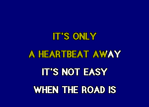 IT'S ONLY

A HEARTBEAT AWAY
IT'S NOT EASY
WHEN THE ROAD IS