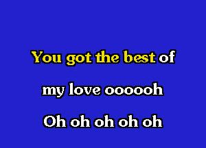 You got the best of

my love oooooh

Ohohohohoh