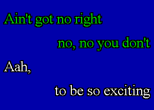 Ain't got no right

no, no you don't
Aah,

to be so exciting