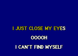 I JUST CLOSE MY EYES
OOOOH
I CAN'T FIND MYSELF