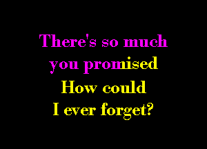 There's so much
you promised

How could

I ever forget?