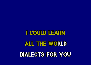 I COULD LEARN
ALL THE WORLD
DIALECTS FOR YOU