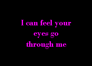 I can feel your

eyes go

through me