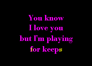 You know

I love you

but I'm playing

for keeps