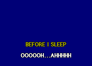 BEFORE I SLEEP
OOOOOH . . .AHHHHH