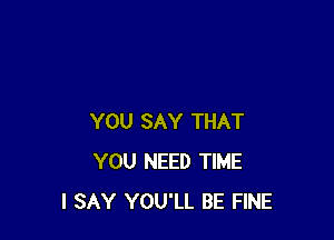 YOU SAY THAT
YOU NEED TIME
I SAY YOU'LL BE FINE