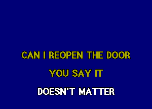 CAN I REOPEN THE DOOR
YOU SAY IT
DOESN'T MATTER