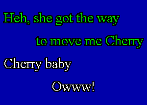 Heh, she got the way

to move me Cherry
Cherry baby

Owww!